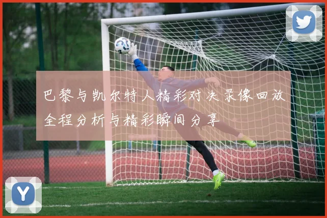 巴黎与凯尔特人精彩对决录像回放全程分析与精彩瞬间分享