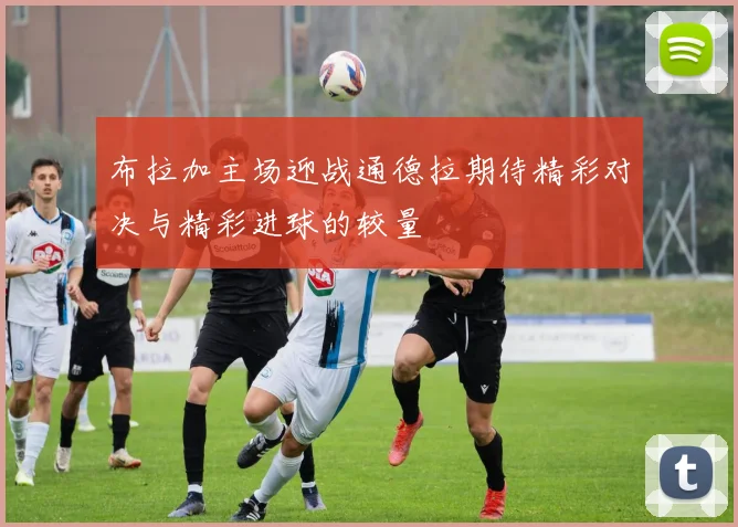 布拉加主场迎战通德拉期待精彩对决与精彩进球的较量