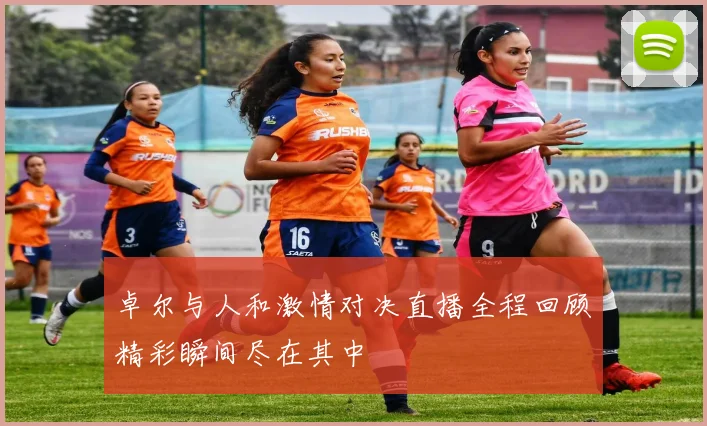 卓尔与人和激情对决直播全程回顾精彩瞬间尽在其中