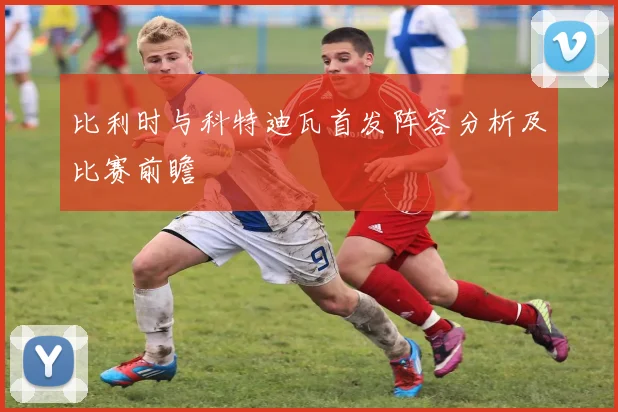 比利时与科特迪瓦首发阵容分析及比赛前瞻