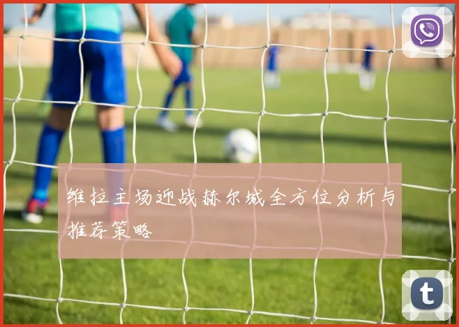 维拉主场迎战赫尔城全方位分析与推荐策略