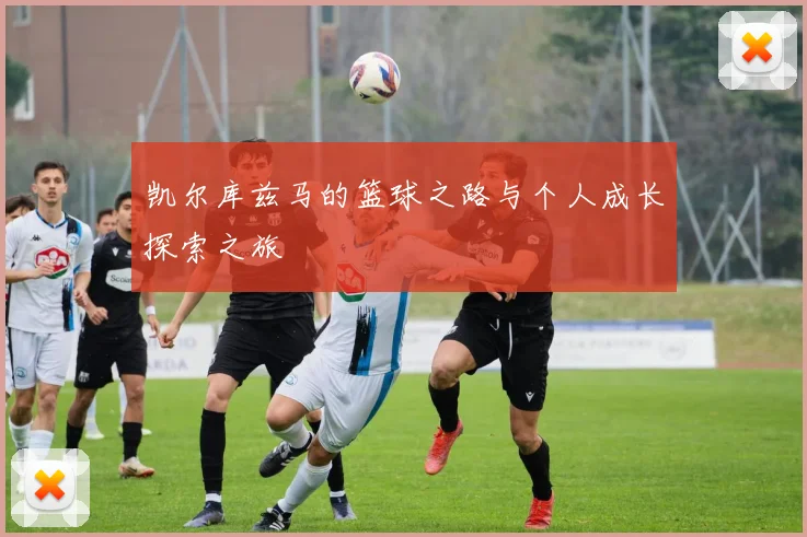凯尔库兹马的篮球之路与个人成长探索之旅