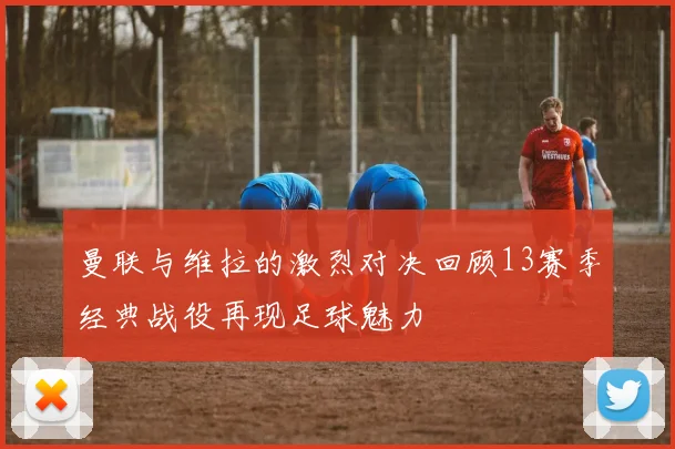 曼联与维拉的激烈对决回顾13赛季经典战役再现足球魅力