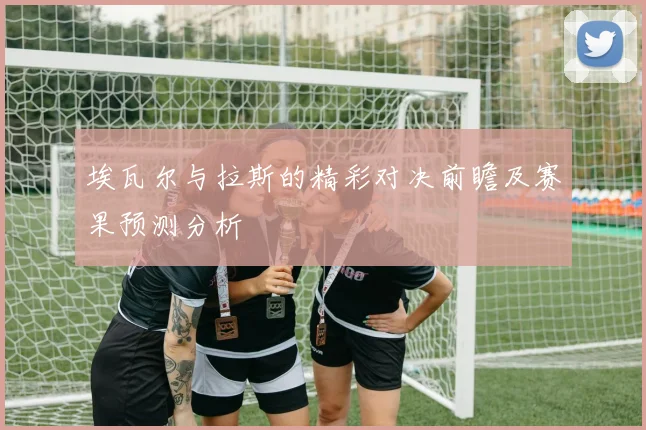 埃瓦尔与拉斯的精彩对决前瞻及赛果预测分析