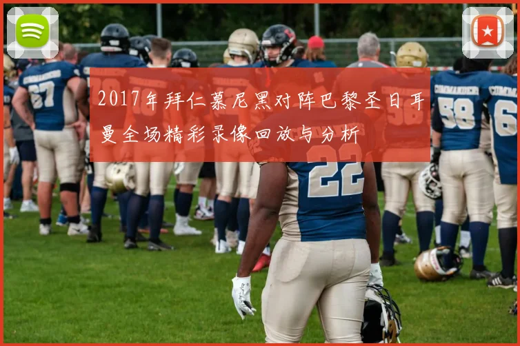 2017年拜仁慕尼黑对阵巴黎圣日耳曼全场精彩录像回放与分析