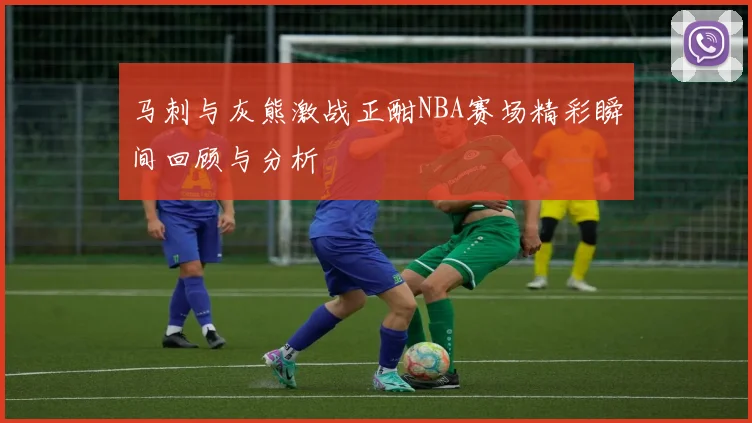 马刺与灰熊激战正酣NBA赛场精彩瞬间回顾与分析