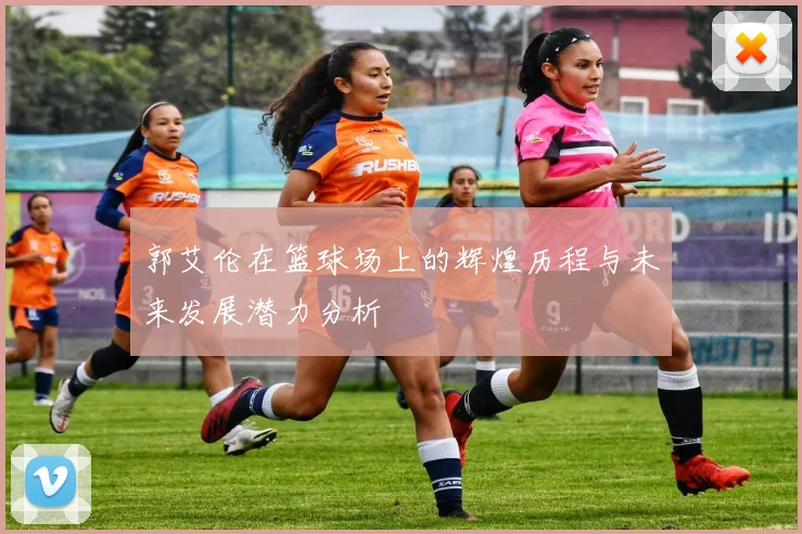 郭艾伦在篮球场上的辉煌历程与未来发展潜力分析
