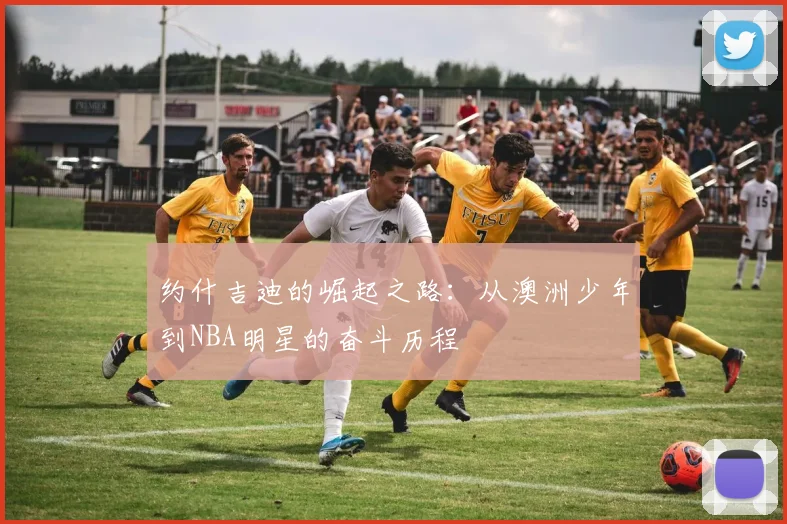 约什吉迪的崛起之路：从澳洲少年到NBA明星的奋斗历程