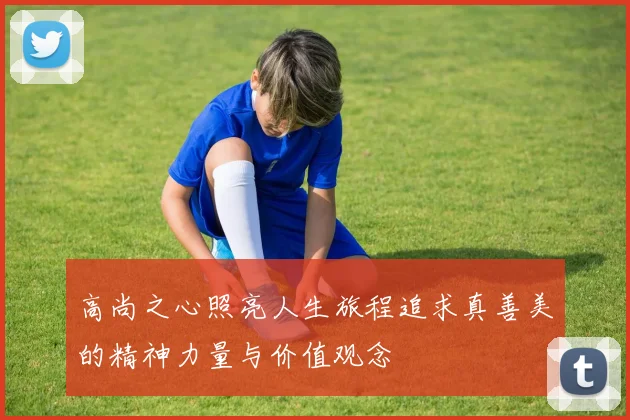 高尚之心照亮人生旅程追求真善美的精神力量与价值观念