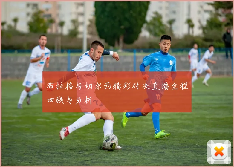 布拉格与切尔西精彩对决直播全程回顾与分析