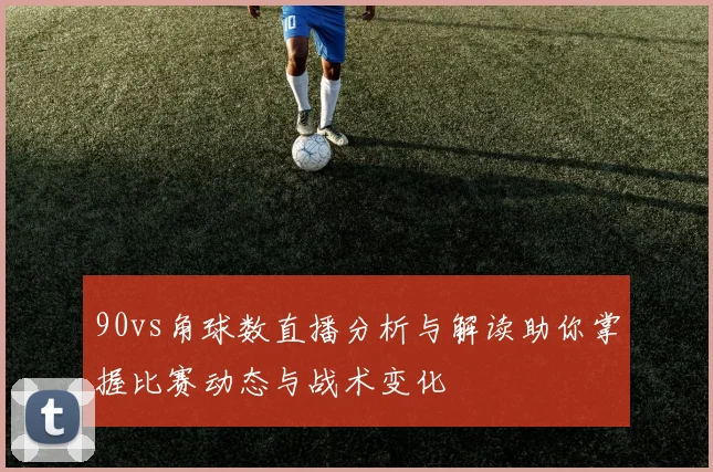 90vs角球数直播分析与解读助你掌握比赛动态与战术变化