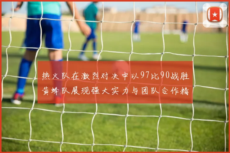 热火队在激烈对决中以97比90战胜黄蜂队展现强大实力与团队合作精神