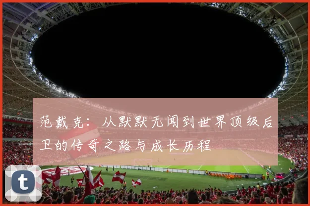 范戴克：从默默无闻到世界顶级后卫的传奇之路与成长历程