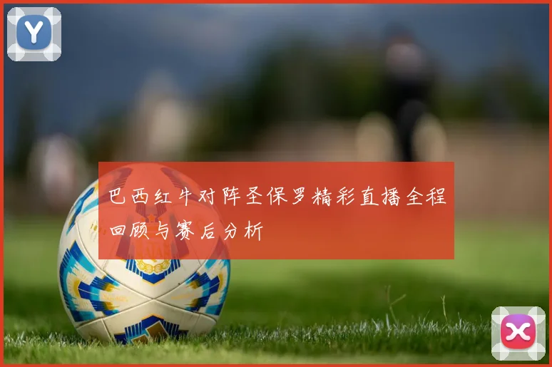 巴西红牛对阵圣保罗精彩直播全程回顾与赛后分析