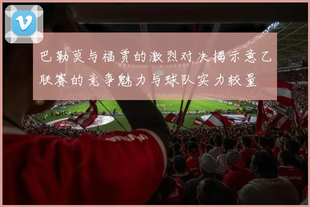 巴勒莫与福贾的激烈对决揭示意乙联赛的竞争魅力与球队实力较量