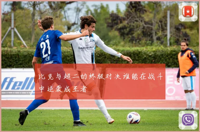 比克与超二的终极对决谁能在战斗中逆袭成王者