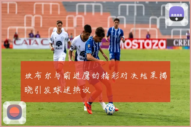 坎布尔与前进鹰的精彩对决结果揭晓引发球迷热议