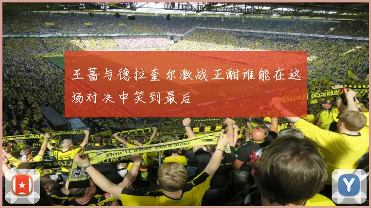 王蔷与德拉奎尔激战正酣谁能在这场对决中笑到最后