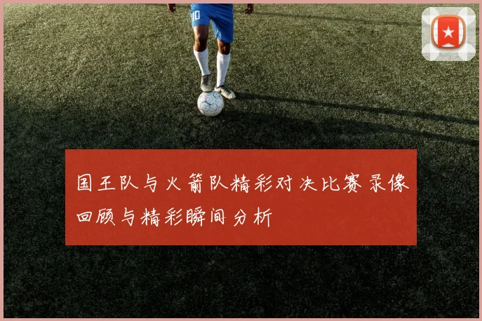 国王队与火箭队精彩对决比赛录像回顾与精彩瞬间分析