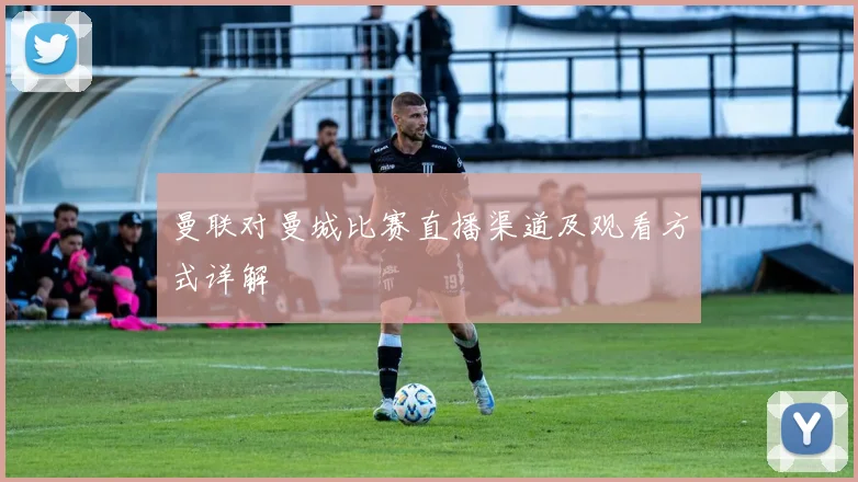 曼联对曼城比赛直播渠道及观看方式详解