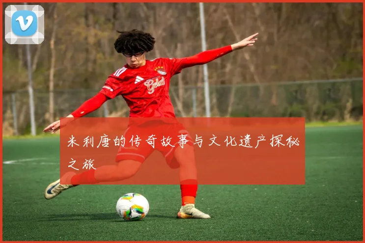 米利唐的传奇故事与文化遗产探秘之旅