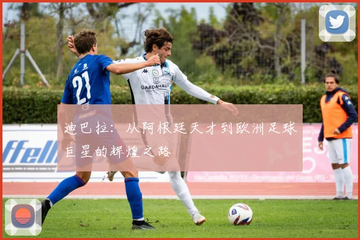 迪巴拉：从阿根廷天才到欧洲足球巨星的辉煌之路