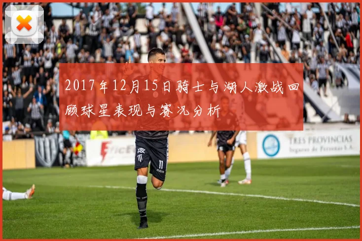 2017年12月15日骑士与湖人激战回顾球星表现与赛况分析