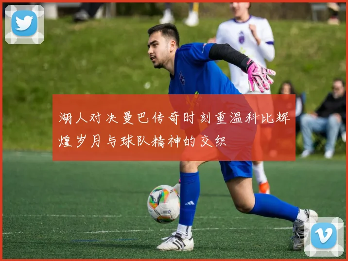 湖人对决曼巴传奇时刻重温科比辉煌岁月与球队精神的交织