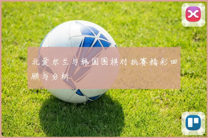 北爱尔兰与韩国围棋对抗赛精彩回顾与分析