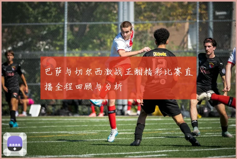 巴萨与切尔西激战正酣精彩比赛直播全程回顾与分析