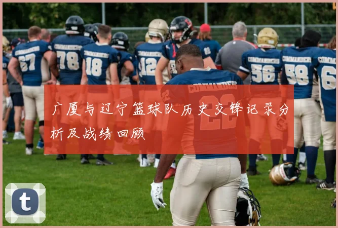 广厦与辽宁篮球队历史交锋记录分析及战绩回顾