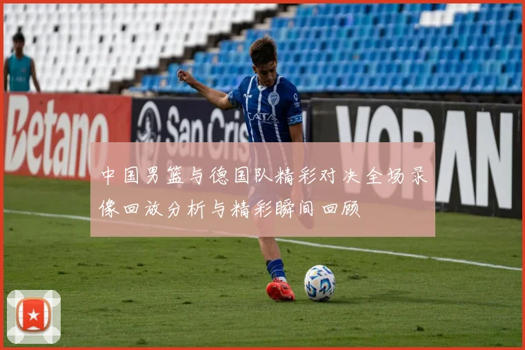 中国男篮与德国队精彩对决全场录像回放分析与精彩瞬间回顾