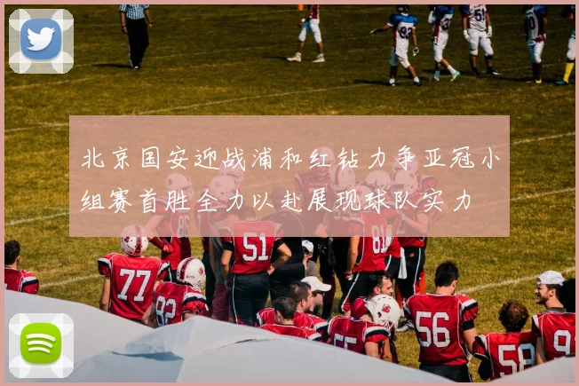 北京国安迎战浦和红钻力争亚冠小组赛首胜全力以赴展现球队实力