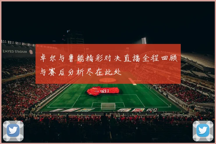 卓尔与鲁能精彩对决直播全程回顾与赛后分析尽在此处