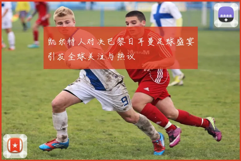 凯尔特人对决巴黎日耳曼足球盛宴引发全球关注与热议