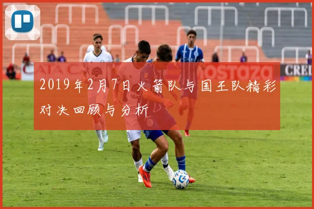 2019年2月7日火箭队与国王队精彩对决回顾与分析