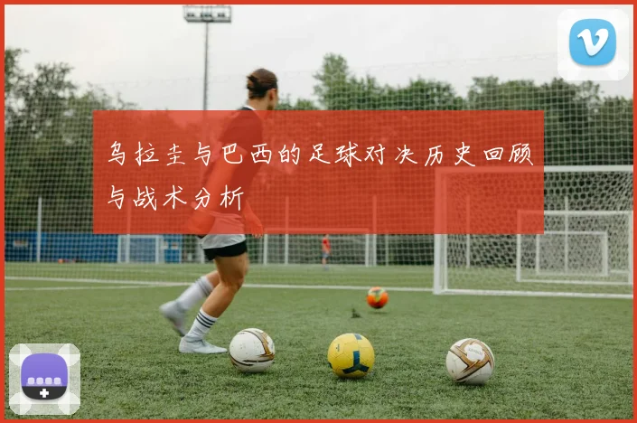 乌拉圭与巴西的足球对决历史回顾与战术分析