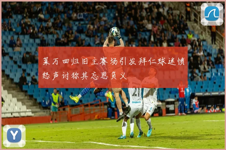 莱万回归旧主赛场引发拜仁球迷愤怒声讨称其忘恩负义