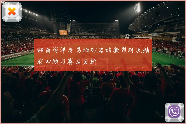 湘南海洋与鸟栖砂岩的激烈对决精彩回顾与赛后分析