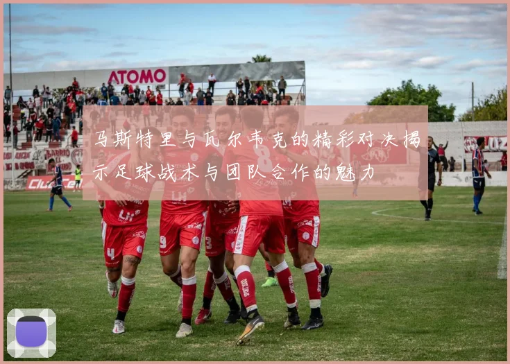 马斯特里与瓦尔韦克的精彩对决揭示足球战术与团队合作的魅力
