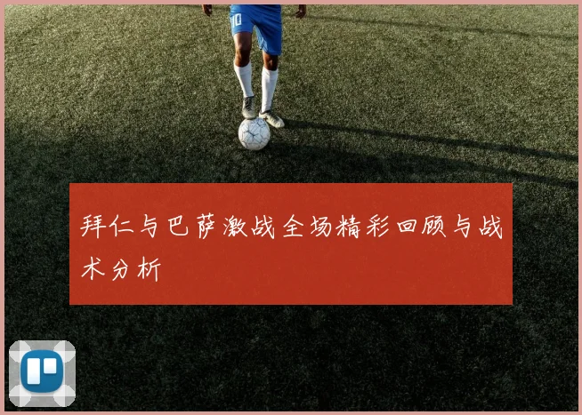 拜仁与巴萨激战全场精彩回顾与战术分析