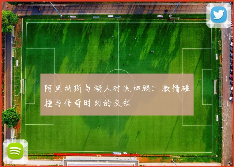 阿里纳斯与湖人对决回顾：激情碰撞与传奇时刻的交织