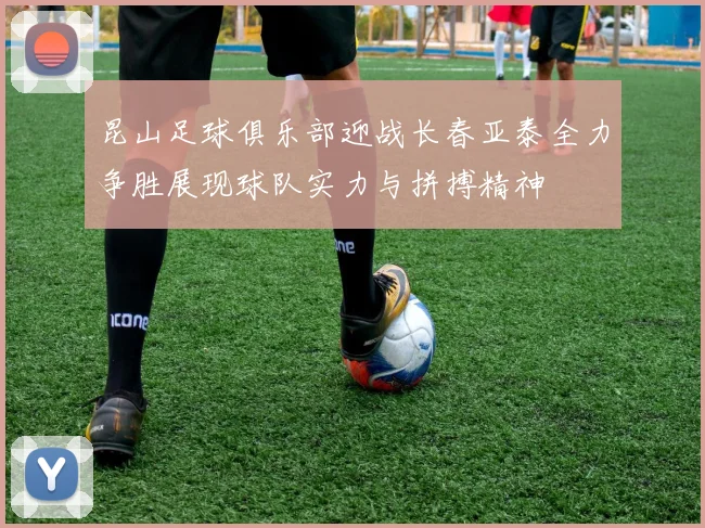 昆山足球俱乐部迎战长春亚泰全力争胜展现球队实力与拼搏精神