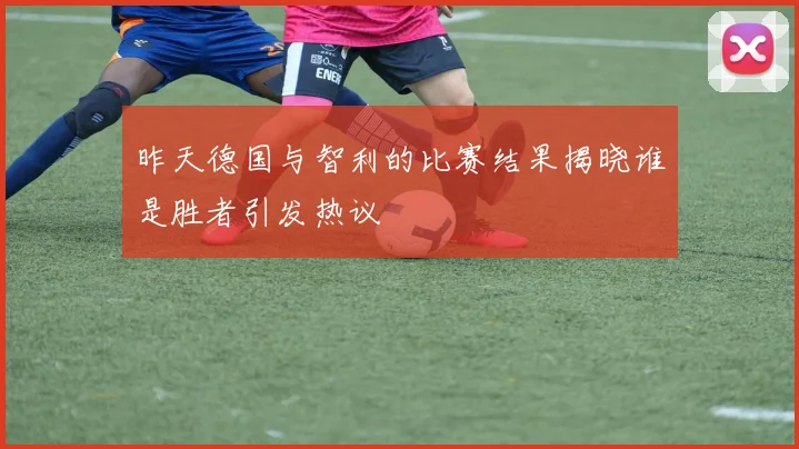 昨天德国与智利的比赛结果揭晓谁是胜者引发热议