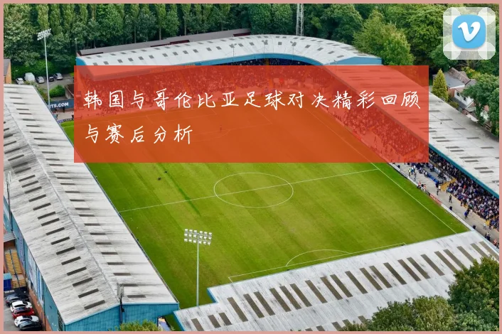 韩国与哥伦比亚足球对决精彩回顾与赛后分析