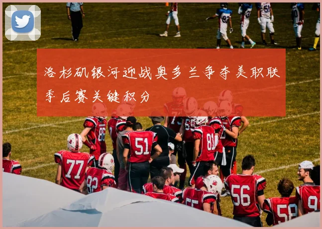 洛杉矶银河迎战奥多兰争夺美职联季后赛关键积分