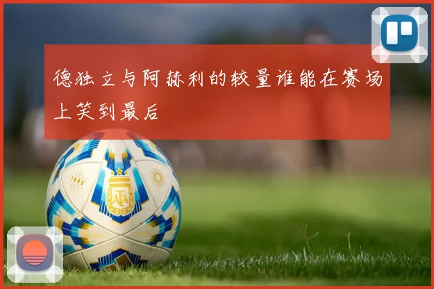 德独立与阿赫利的较量谁能在赛场上笑到最后