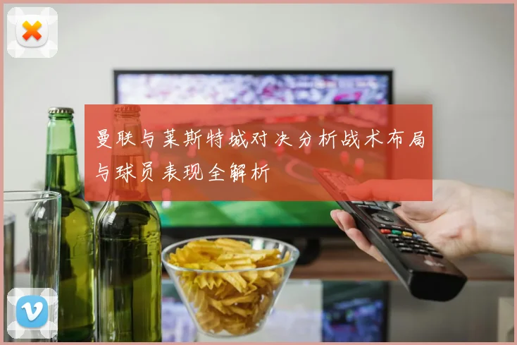 曼联与莱斯特城对决分析战术布局与球员表现全解析